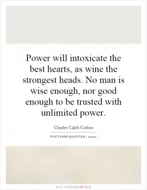 Power will intoxicate the best hearts, as wine the strongest heads. No man is wise enough, nor good enough to be trusted with unlimited power Picture Quote #1