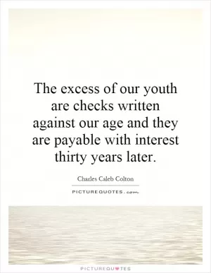 The excess of our youth are checks written against our age and they are payable with interest thirty years later Picture Quote #1