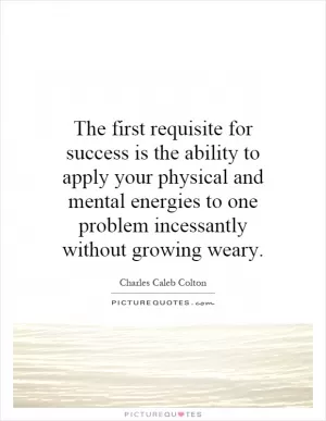 The first requisite for success is the ability to apply your physical and mental energies to one problem incessantly without growing weary Picture Quote #1