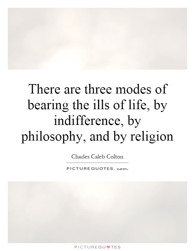 There are three modes of bearing the ills of life, by indifference, by philosophy, and by religion Picture Quote #1