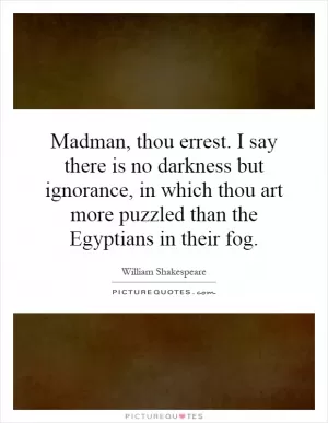 Madman, thou errest. I say there is no darkness but ignorance, in which thou art more puzzled than the Egyptians in their fog Picture Quote #1