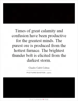 Times of great calamity and confusion have been productive for the greatest minds. The purest ore is produced from the hottest furnace. The brightest thunder bolt is elicited from the darkest storm Picture Quote #1