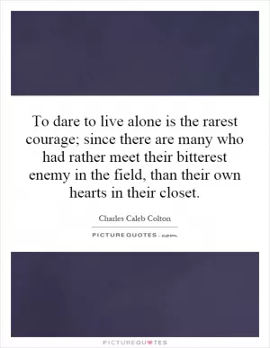 To dare to live alone is the rarest courage; since there are many who had rather meet their bitterest enemy in the field, than their own hearts in their closet Picture Quote #1