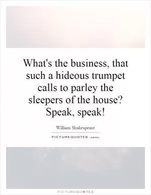 What's the business, that such a hideous trumpet calls to parley the sleepers of the house? Speak, speak! Picture Quote #1