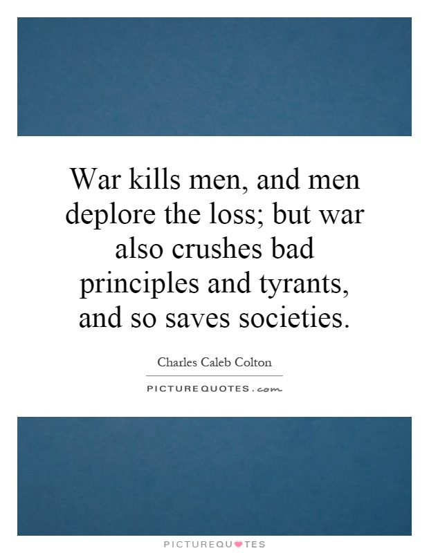 War kills men, and men deplore the loss; but war also crushes bad principles and tyrants, and so saves societies Picture Quote #1