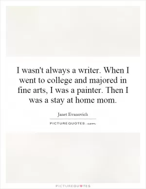 I wasn't always a writer. When I went to college and majored in fine arts, I was a painter. Then I was a stay at home mom Picture Quote #1