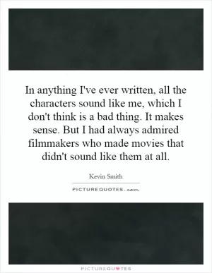 In anything I've ever written, all the characters sound like me, which I don't think is a bad thing. It makes sense. But I had always admired filmmakers who made movies that didn't sound like them at all Picture Quote #1