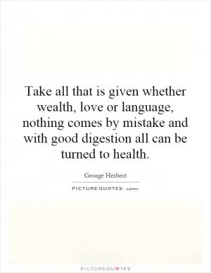 Take all that is given whether wealth, love or language, nothing comes by mistake and with good digestion all can be turned to health Picture Quote #1