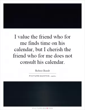I value the friend who for me finds time on his calendar, but I cherish the friend who for me does not consult his calendar Picture Quote #1