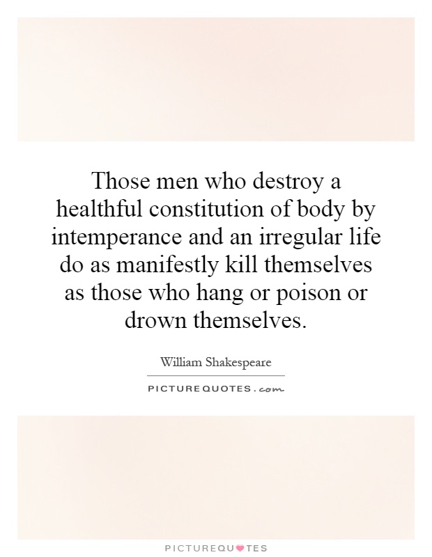 Those men who destroy a healthful constitution of body by intemperance and an irregular life do as manifestly kill themselves as those who hang or poison or drown themselves Picture Quote #1