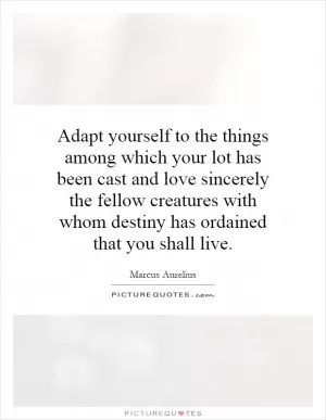 Adapt yourself to the things among which your lot has been cast and love sincerely the fellow creatures with whom destiny has ordained that you shall live Picture Quote #1