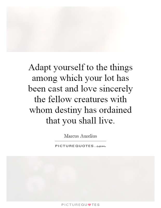 Adapt yourself to the things among which your lot has been cast and love sincerely the fellow creatures with whom destiny has ordained that you shall live Picture Quote #1