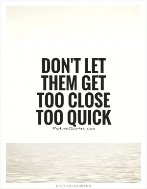 Don't let them get too close too quick Picture Quote #1
