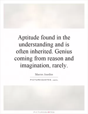 Aptitude found in the understanding and is often inherited. Genius coming from reason and imagination, rarely Picture Quote #1