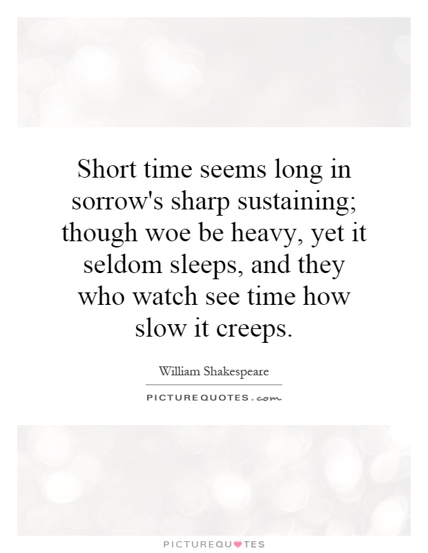 Short time seems long in sorrow's sharp sustaining; though woe be heavy, yet it seldom sleeps, and they who watch see time how slow it creeps Picture Quote #1