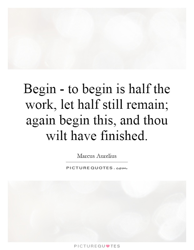 Begin - to begin is half the work, let half still remain; again begin this, and thou wilt have finished Picture Quote #1