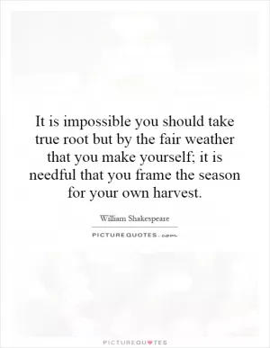 It is impossible you should take true root but by the fair weather that you make yourself; it is needful that you frame the season for your own harvest Picture Quote #1