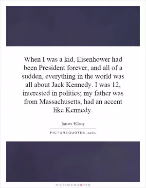 When I was a kid, Eisenhower had been President forever, and all of a sudden, everything in the world was all about Jack Kennedy. I was 12, interested in politics; my father was from Massachusetts, had an accent like Kennedy Picture Quote #1