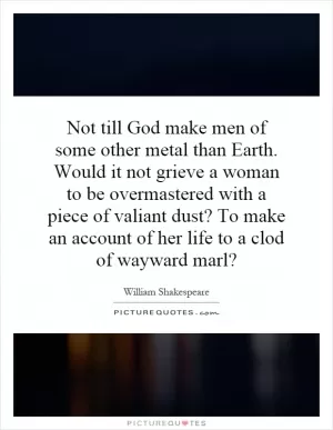 Not till God make men of some other metal than Earth. Would it not grieve a woman to be overmastered with a piece of valiant dust? To make an account of her life to a clod of wayward marl? Picture Quote #1