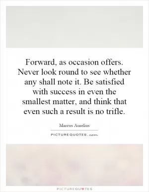 Forward, as occasion offers. Never look round to see whether any shall note it. Be satisfied with success in even the smallest matter, and think that even such a result is no trifle Picture Quote #1