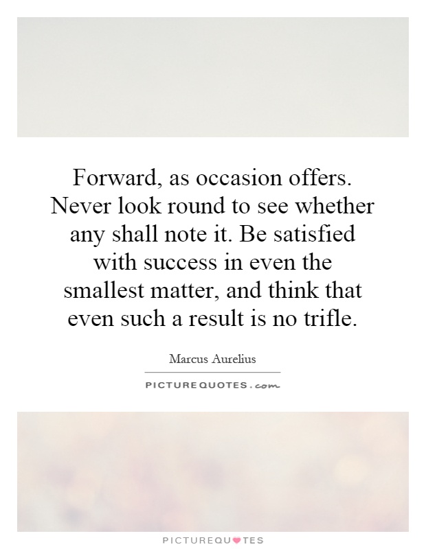 Forward, as occasion offers. Never look round to see whether any shall note it. Be satisfied with success in even the smallest matter, and think that even such a result is no trifle Picture Quote #1
