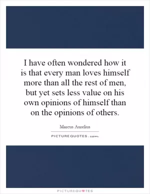 I have often wondered how it is that every man loves himself more than all the rest of men, but yet sets less value on his own opinions of himself than on the opinions of others Picture Quote #1