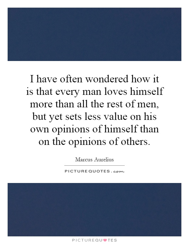 I have often wondered how it is that every man loves himself more than all the rest of men, but yet sets less value on his own opinions of himself than on the opinions of others Picture Quote #1