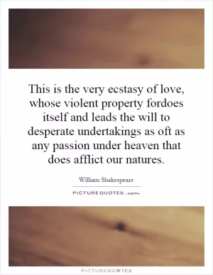 This is the very ecstasy of love, whose violent property fordoes itself and leads the will to desperate undertakings as oft as any passion under heaven that does afflict our natures Picture Quote #1