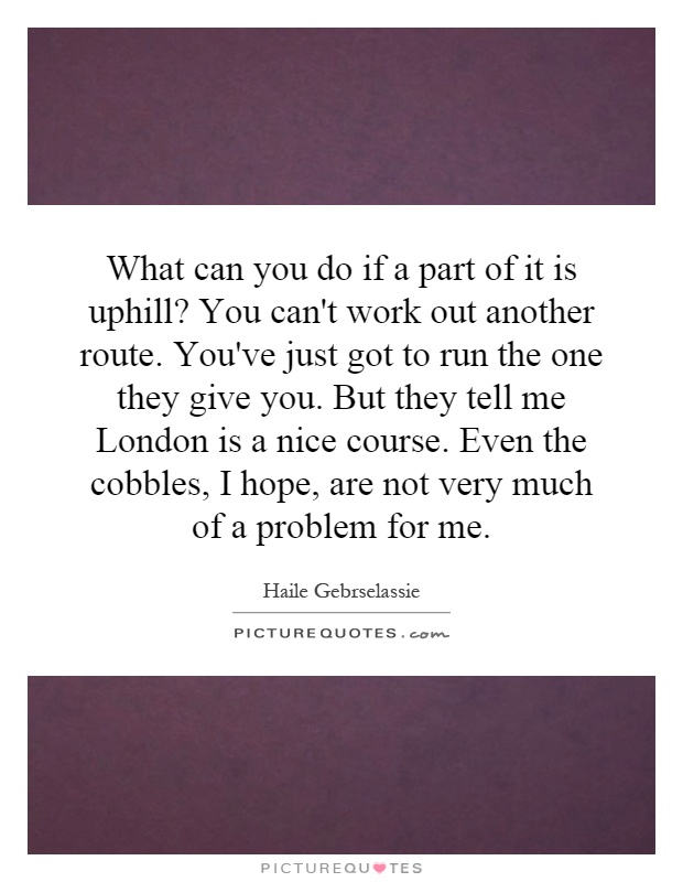 What can you do if a part of it is uphill? You can't work out another route. You've just got to run the one they give you. But they tell me London is a nice course. Even the cobbles, I hope, are not very much of a problem for me Picture Quote #1