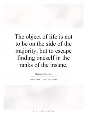 The object of life is not to be on the side of the majority, but to escape finding oneself in the ranks of the insane Picture Quote #1