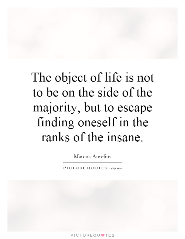 The object of life is not to be on the side of the majority, but to escape finding oneself in the ranks of the insane Picture Quote #1