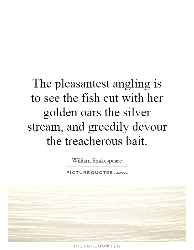 The pleasantest angling is to see the fish cut with her golden oars the silver stream, and greedily devour the treacherous bait Picture Quote #1