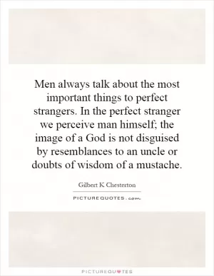 Men always talk about the most important things to perfect strangers. In the perfect stranger we perceive man himself; the image of a God is not disguised by resemblances to an uncle or doubts of wisdom of a mustache Picture Quote #1