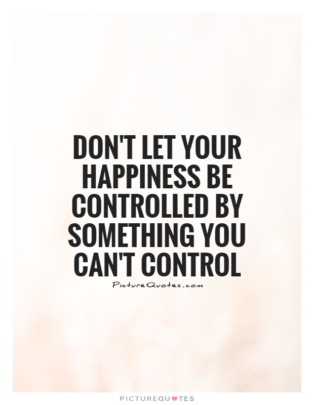 Don't let your happiness be controlled by something you can't control Picture Quote #1