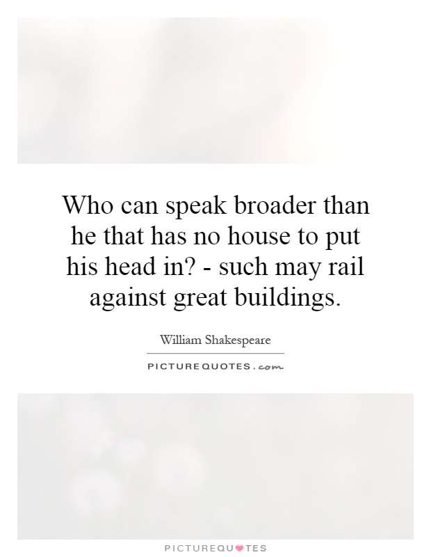 Who can speak broader than he that has no house to put his head in? - such may rail against great buildings Picture Quote #1