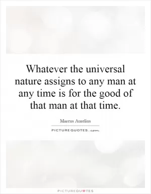 Whatever the universal nature assigns to any man at any time is for the good of that man at that time Picture Quote #1