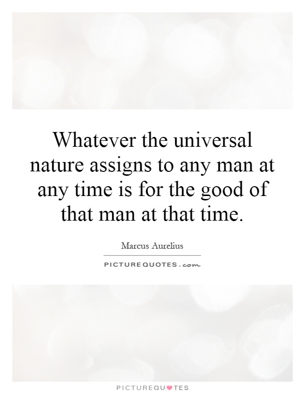 Whatever the universal nature assigns to any man at any time is for the good of that man at that time Picture Quote #1