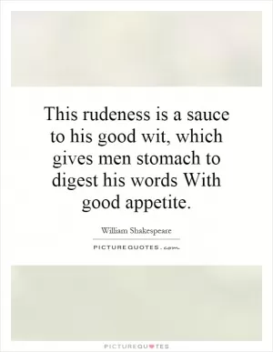This rudeness is a sauce to his good wit, which gives men stomach to digest his words With good appetite Picture Quote #1