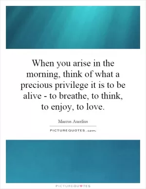 When you arise in the morning, think of what a precious privilege it is to be alive - to breathe, to think, to enjoy, to love Picture Quote #1