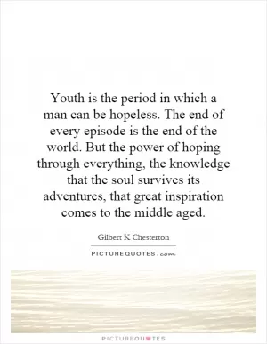 Youth is the period in which a man can be hopeless. The end of every episode is the end of the world. But the power of hoping through everything, the knowledge that the soul survives its adventures, that great inspiration comes to the middle aged Picture Quote #1