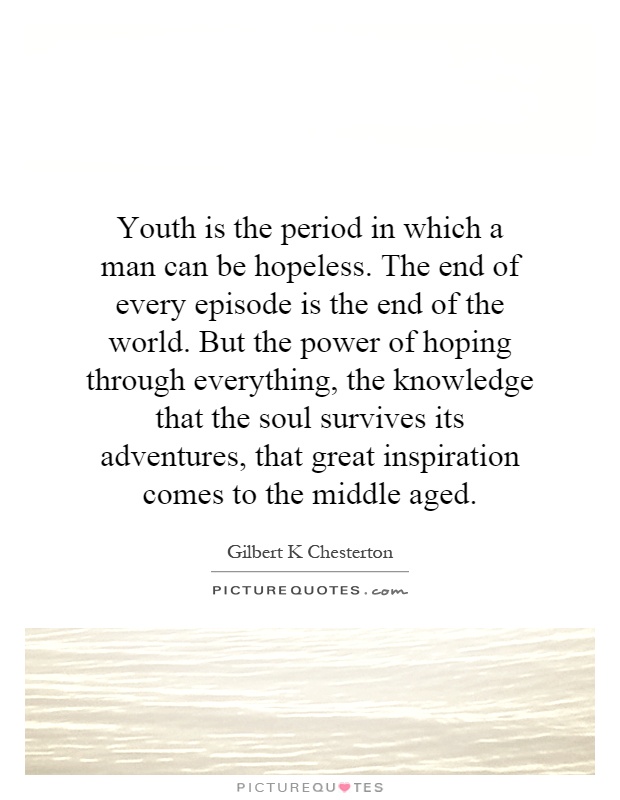 Youth is the period in which a man can be hopeless. The end of every episode is the end of the world. But the power of hoping through everything, the knowledge that the soul survives its adventures, that great inspiration comes to the middle aged Picture Quote #1
