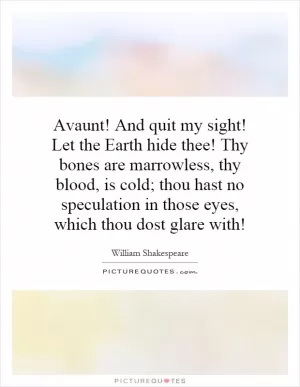 Avaunt! And quit my sight! Let the Earth hide thee! Thy bones are marrowless, thy blood, is cold; thou hast no speculation in those eyes, which thou dost glare with! Picture Quote #1