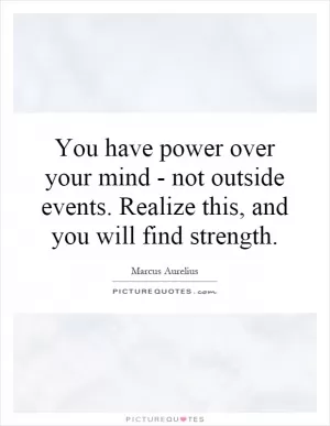 You have power over your mind - not outside events. Realize this, and you will find strength Picture Quote #1