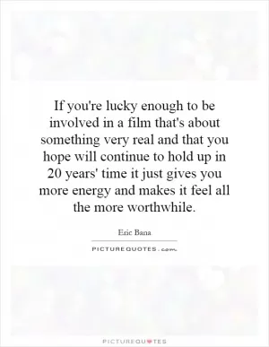 If you're lucky enough to be involved in a film that's about something very real and that you hope will continue to hold up in 20 years' time it just gives you more energy and makes it feel all the more worthwhile Picture Quote #1