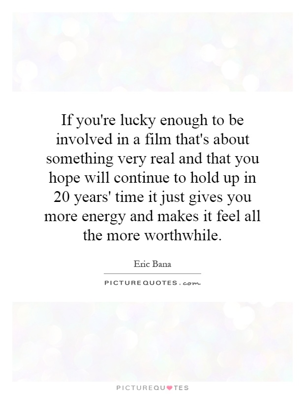 If you're lucky enough to be involved in a film that's about something very real and that you hope will continue to hold up in 20 years' time it just gives you more energy and makes it feel all the more worthwhile Picture Quote #1