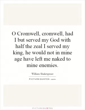 O Cromwell, cromwell, had I but served my God with half the zeal I served my king, he would not in mine age have left me naked to mine enemies Picture Quote #1