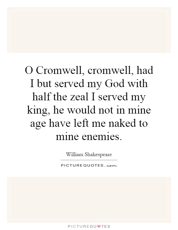 O Cromwell, cromwell, had I but served my God with half the zeal I served my king, he would not in mine age have left me naked to mine enemies Picture Quote #1