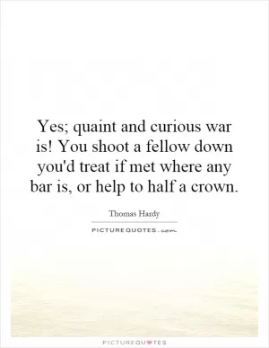 Yes; quaint and curious war is! You shoot a fellow down you'd treat if met where any bar is, or help to half a crown Picture Quote #1