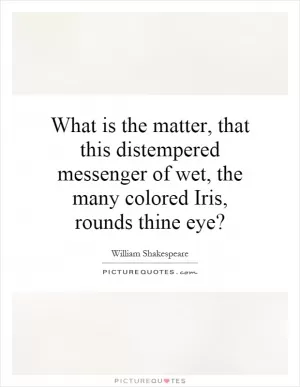What is the matter, that this distempered messenger of wet, the many colored Iris, rounds thine eye? Picture Quote #1