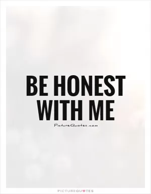 Be honest with me Picture Quote #1